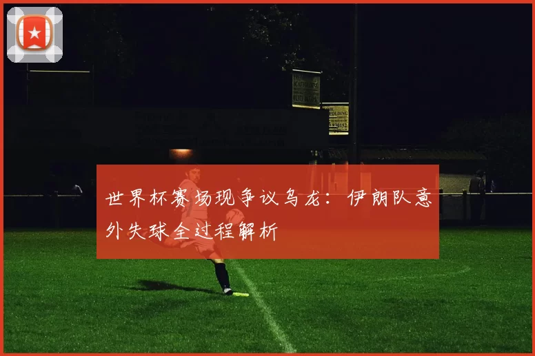 世界杯赛场现争议乌龙:伊朗队意外失球全过程解析