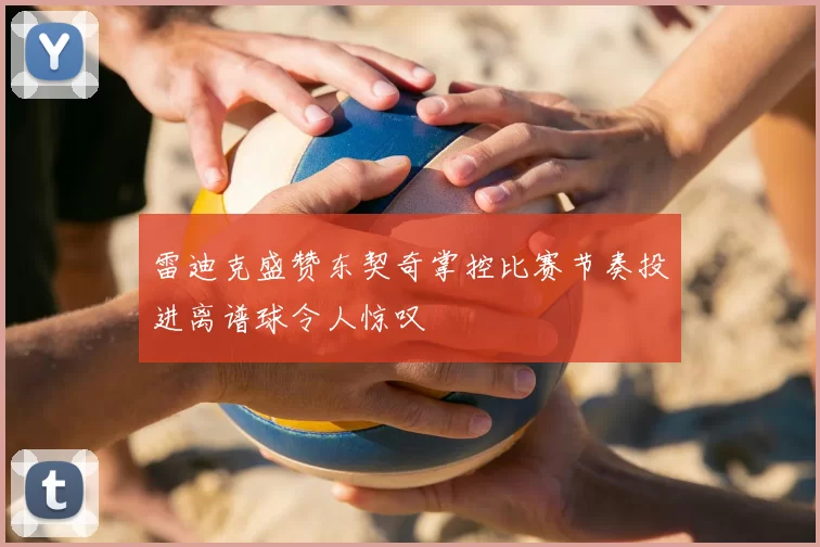 雷迪克盛赞东契奇掌控比赛节奏投进离谱球令人惊叹