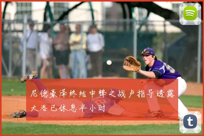 尼德豪泽终结中锋之战卢指导透露大洛已休息半小时