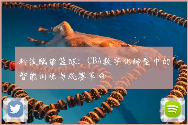 科技赋能篮球：CBA数字化转型中的智能训练与观赛革命